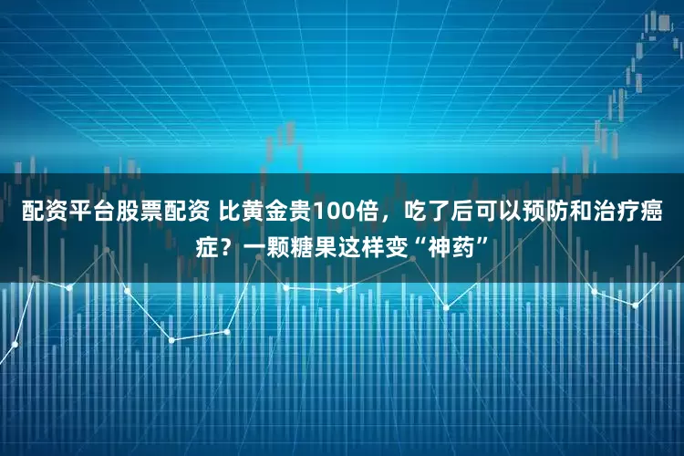 配资平台股票配资 比黄金贵100倍，吃了后可以预防和治疗癌症？一颗糖果这样变“神药”