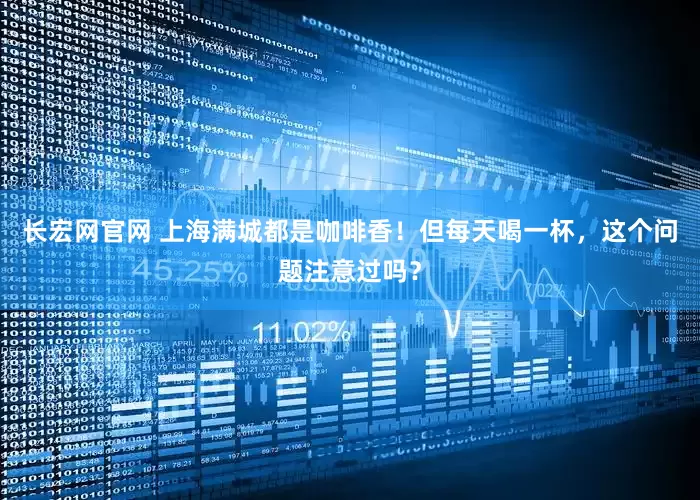长宏网官网 上海满城都是咖啡香！但每天喝一杯，这个问题注意过吗？
