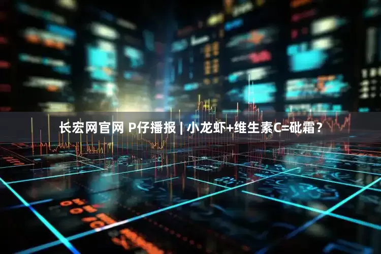 长宏网官网 P仔播报 | 小龙虾+维生素C=砒霜？