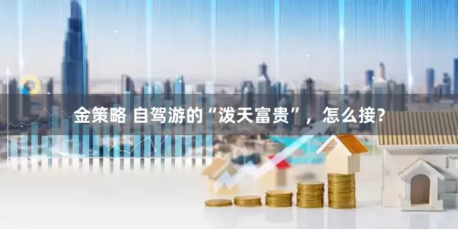 金策略 自驾游的“泼天富贵”，怎么接？