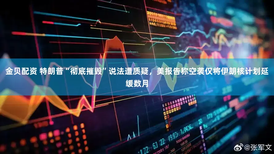 金贝配资 特朗普“彻底摧毁”说法遭质疑，美报告称空袭仅将伊朗核计划延缓数月