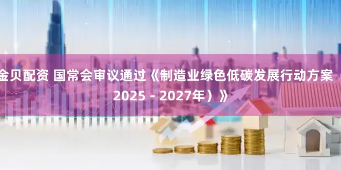 金贝配资 国常会审议通过《制造业绿色低碳发展行动方案（2025－2027年）》