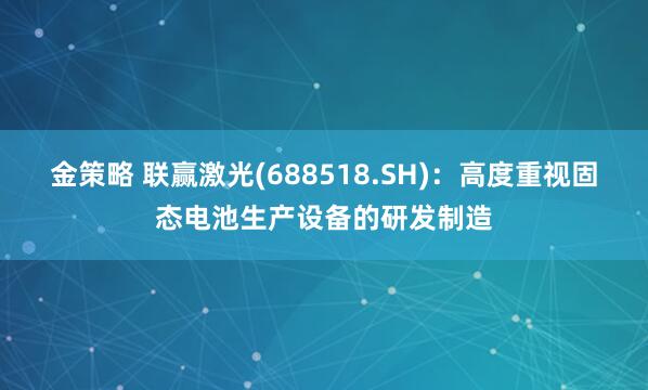 金策略 联赢激光(688518.SH)：高度重视固态电池生产设备的研发制造