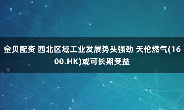 金贝配资 西北区域工业发展势头强劲 天伦燃气(1600.HK)或可长期受益