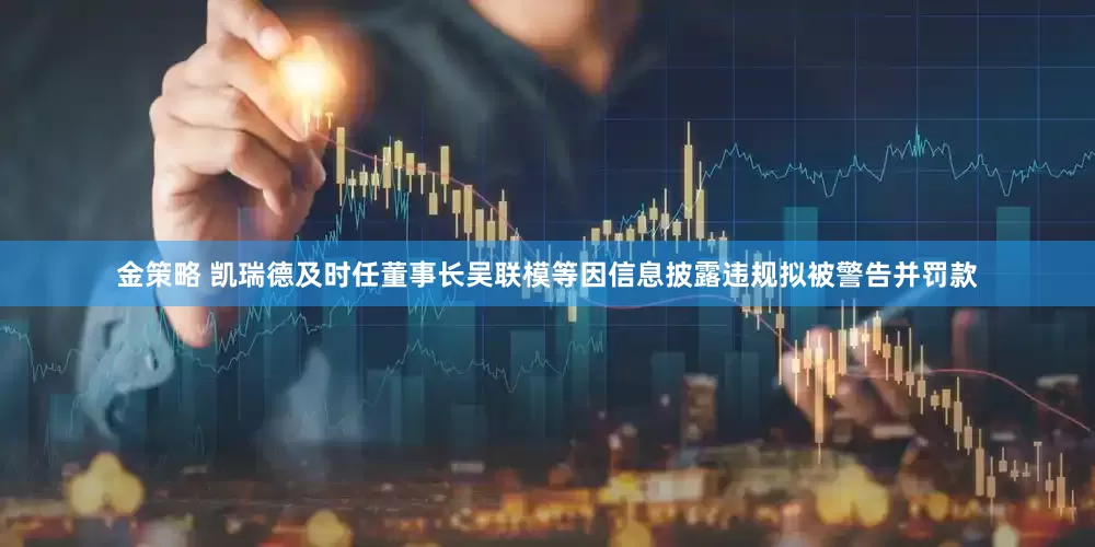 金策略 凯瑞德及时任董事长吴联模等因信息披露违规拟被警告并罚款