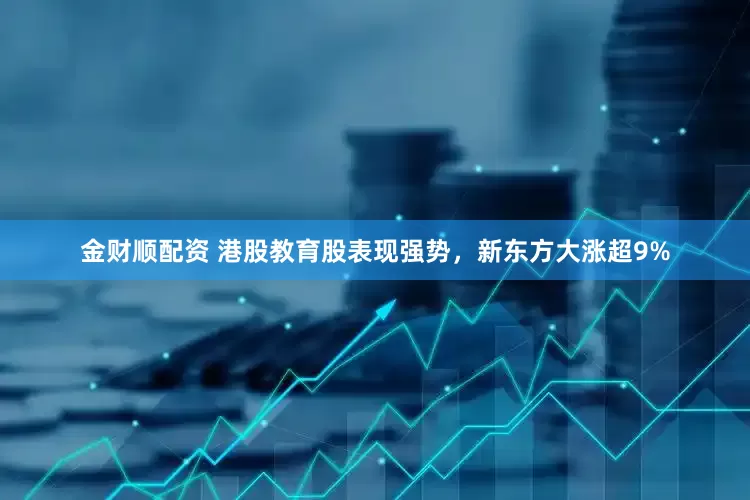 金财顺配资 港股教育股表现强势，新东方大涨超9%