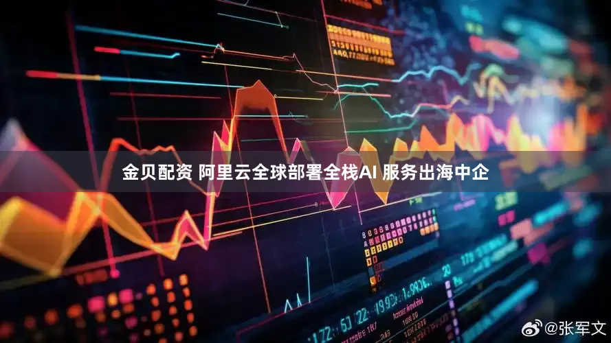 金贝配资 阿里云全球部署全栈AI 服务出海中企