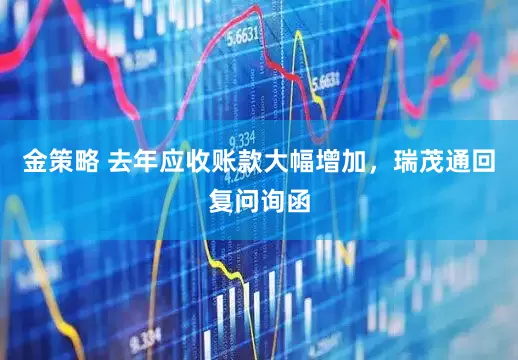 金策略 去年应收账款大幅增加，瑞茂通回复问询函