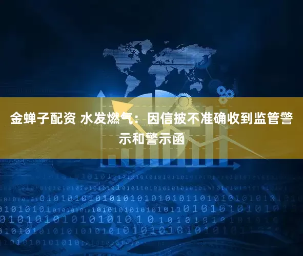 金蝉子配资 水发燃气：因信披不准确收到监管警示和警示函