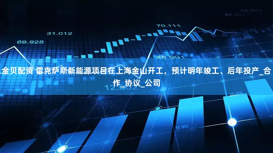 金贝配资 雷克萨斯新能源项目在上海金山开工，预计明年竣工、后年投产_合作_协议_公司