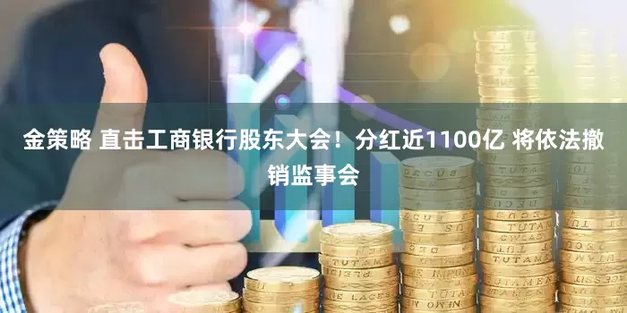 金策略 直击工商银行股东大会！分红近1100亿 将依法撤销监事会