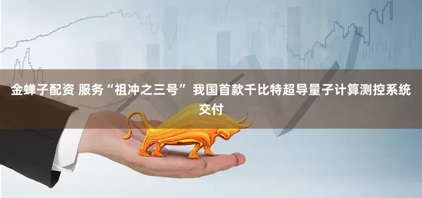 金蝉子配资 服务“祖冲之三号” 我国首款千比特超导量子计算测控系统交付