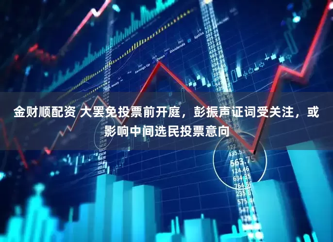 金财顺配资 大罢免投票前开庭，彭振声证词受关注，或影响中间选民投票意向