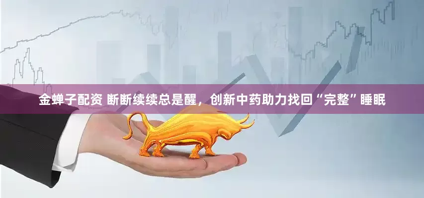 金蝉子配资 断断续续总是醒，创新中药助力找回“完整”睡眠