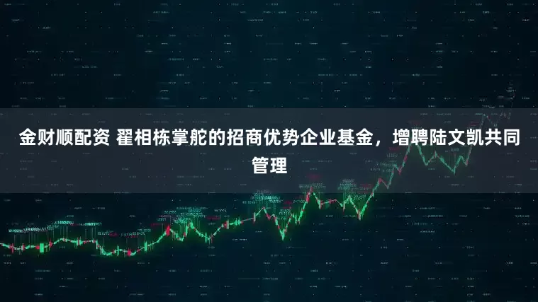 金财顺配资 翟相栋掌舵的招商优势企业基金，增聘陆文凯共同管理
