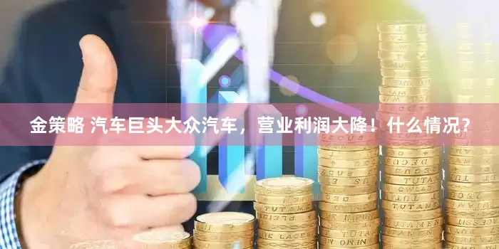 金策略 汽车巨头大众汽车，营业利润大降！什么情况？