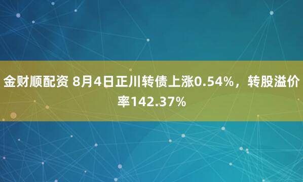 金财顺配资 8月4日正川转债上涨0.54%，转股溢价率142.37%