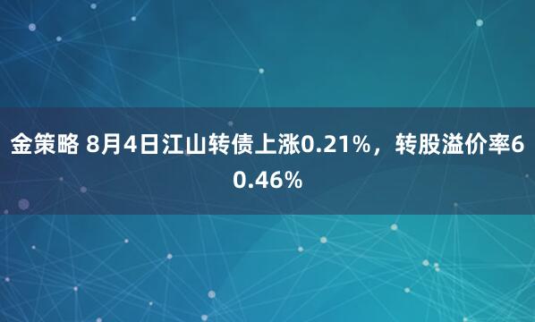 金策略 8月4日江山转债上涨0.21%，转股溢价率60.46%
