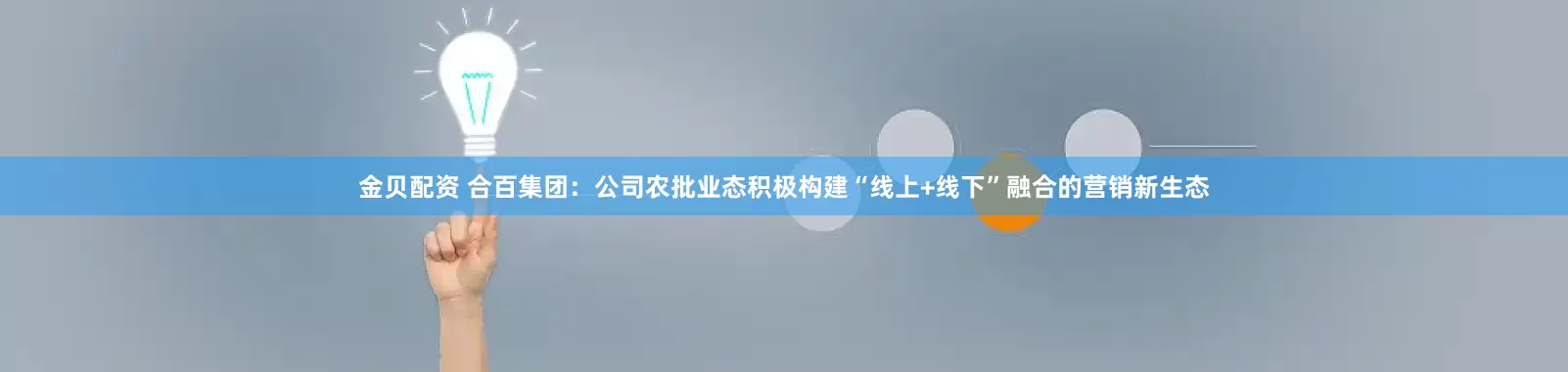 金贝配资 合百集团：公司农批业态积极构建“线上+线下”融合的营销新生态