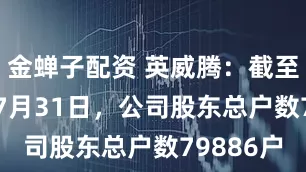 金蝉子配资 英威腾：截至2025年7月31日，公司股东总户数79886户