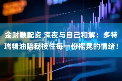 金财顺配资 深夜与自己和解：多特瑞精油陪我接住每一份摇晃的情绪！