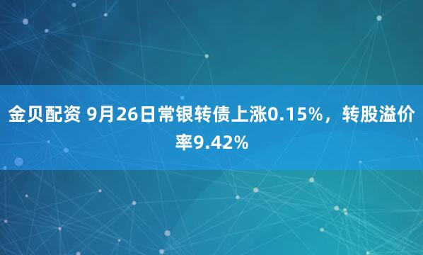 金贝配资 9月26日常银转债上涨0.15%，转股溢价率9.42%