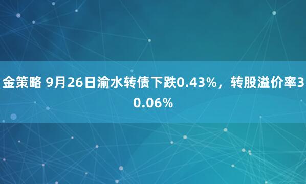 金策略 9月26日渝水转债下跌0.43%，转股溢价率30.06%