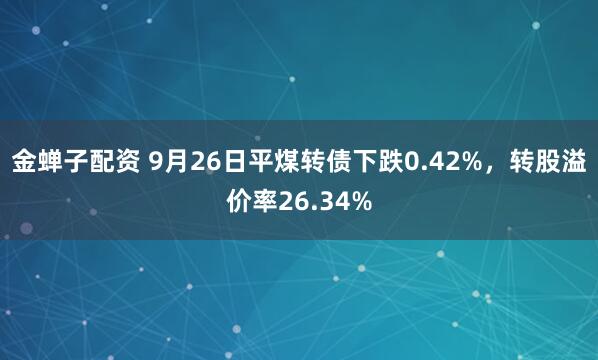 金蝉子配资 9月26日平煤转债下跌0.42%，转股溢价率26.34%