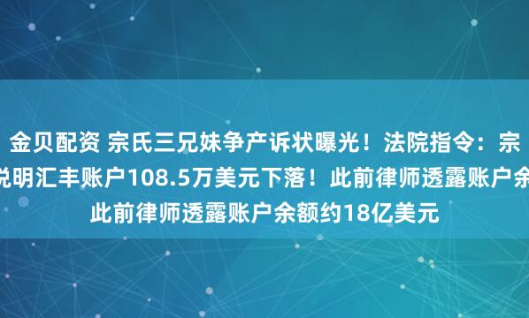 金贝配资 宗氏三兄妹争产诉状曝光!法院指令:宗馥莉等被告应说明汇丰账户108.5万美元下落!此前律师透露账户余额约18亿美元