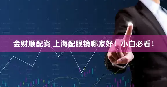 金财顺配资 上海配眼镜哪家好！小白必看！