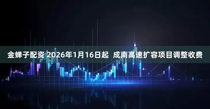 金蝉子配资 2026年1月16日起  成南高速扩容项目调整收费