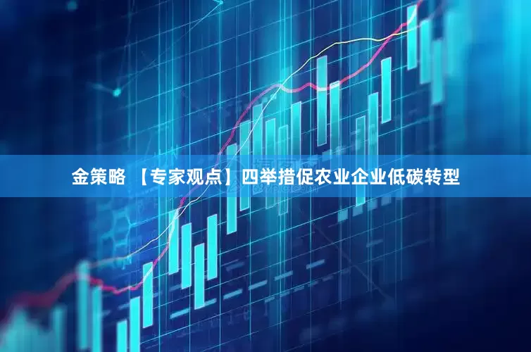 金策略 【专家观点】四举措促农业企业低碳转型