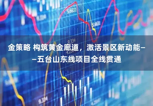 金策略 构筑黄金廊道，激活景区新动能——五台山东线项目全线贯通
